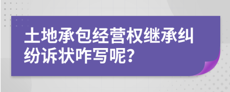 土地承包经营权继承纠纷诉状咋写呢？