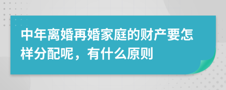 中年离婚再婚家庭的财产要怎样分配呢，有什么原则