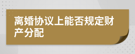 离婚协议上能否规定财产分配