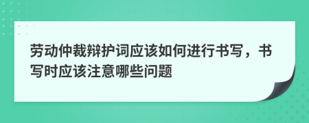 劳动仲裁辩护词应该如何进行书写，书写时应该注意哪些问题