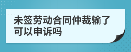 未签劳动合同仲裁输了可以申诉吗