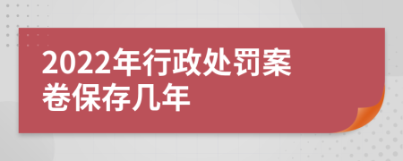 2022年行政处罚案卷保存几年