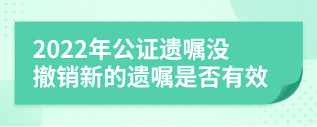 2022年公证遗嘱没撤销新的遗嘱是否有效