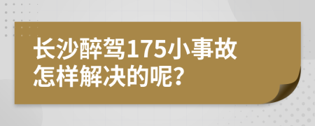 长沙醉驾175小事故怎样解决的呢？