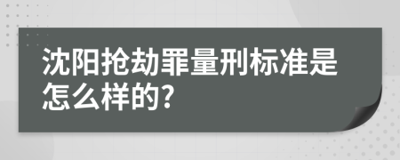 沈阳抢劫罪量刑标准是怎么样的?