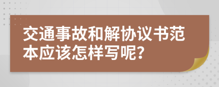 交通事故和解协议书范本应该怎样写呢？