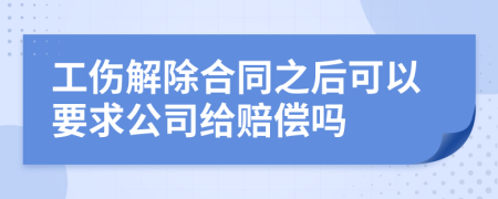 工伤解除合同之后可以要求公司给赔偿吗