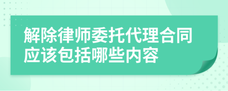 解除律师委托代理合同应该包括哪些内容