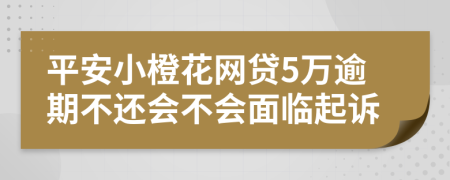 平安小橙花网贷5万逾期不还会不会面临起诉