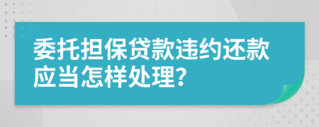 委托担保贷款违约还款应当怎样处理？