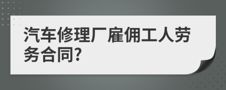 汽车修理厂雇佣工人劳务合同?