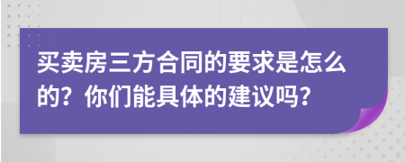 买卖房三方合同的要求是怎么的？你们能具体的建议吗？