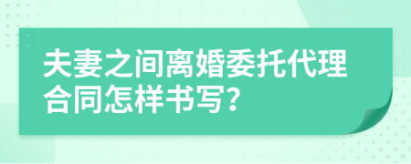 夫妻之间离婚委托代理合同怎样书写？