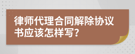 律师代理合同解除协议书应该怎样写？