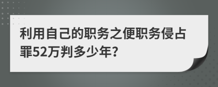 利用自己的职务之便职务侵占罪52万判多少年？