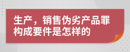 生产，销售伪劣产品罪构成要件是怎样的