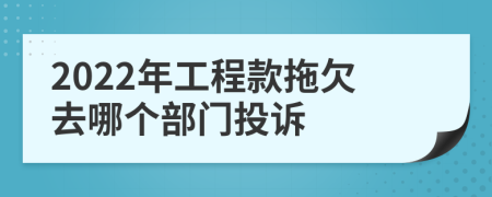 2022年工程款拖欠去哪个部门投诉