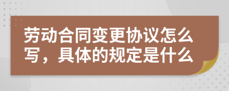 劳动合同变更协议怎么写，具体的规定是什么