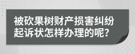 被砍果树财产损害纠纷起诉状怎样办理的呢？