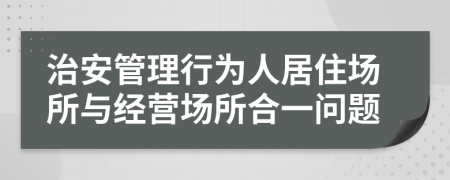 治安管理行为人居住场所与经营场所合一问题