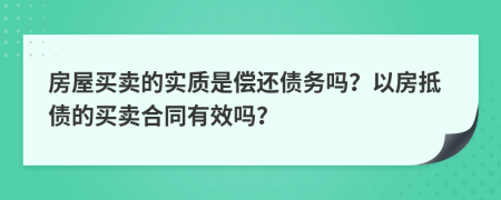 房屋买卖的实质是偿还债务吗？以房抵债的买卖合同有效吗？