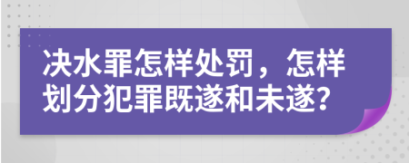 决水罪怎样处罚，怎样划分犯罪既遂和未遂？