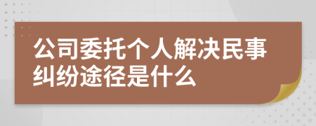 公司委托个人解决民事纠纷途径是什么