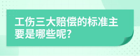 工伤三大赔偿的标准主要是哪些呢?