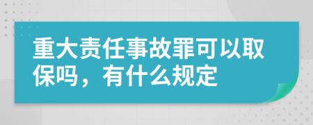 重大责任事故罪可以取保吗，有什么规定