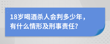 18岁喝酒杀人会判多少年，有什么情形及刑事责任？