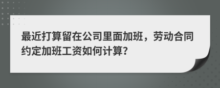 最近打算留在公司里面加班，劳动合同约定加班工资如何计算？