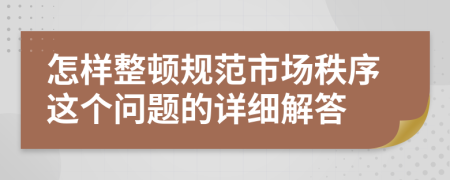 怎样整顿规范市场秩序这个问题的详细解答