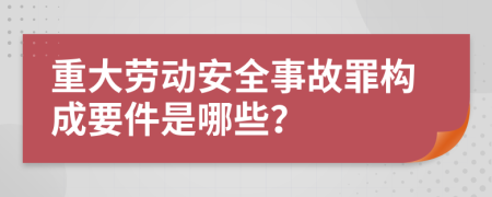 重大劳动安全事故罪构成要件是哪些？