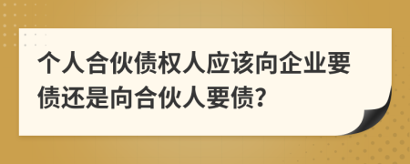 个人合伙债权人应该向企业要债还是向合伙人要债？