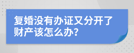 复婚没有办证又分开了财产该怎么办？