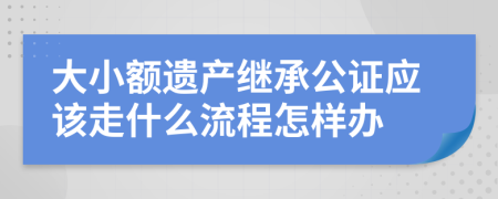 大小额遗产继承公证应该走什么流程怎样办