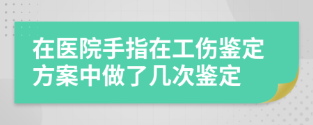 在医院手指在工伤鉴定方案中做了几次鉴定