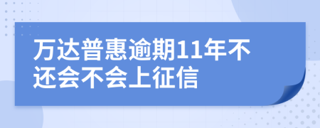 万达普惠逾期11年不还会不会上征信