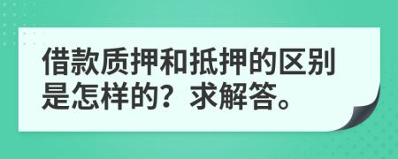 借款质押和抵押的区别是怎样的？求解答。