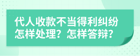 代人收款不当得利纠纷怎样处理？怎样答辩？