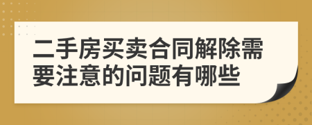 二手房买卖合同解除需要注意的问题有哪些