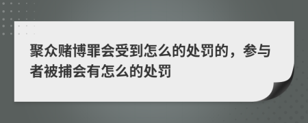 聚众赌博罪会受到怎么的处罚的，参与者被捕会有怎么的处罚