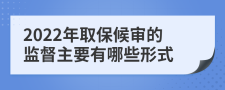 2022年取保候审的监督主要有哪些形式