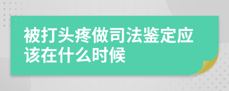 被打头疼做司法鉴定应该在什么时候