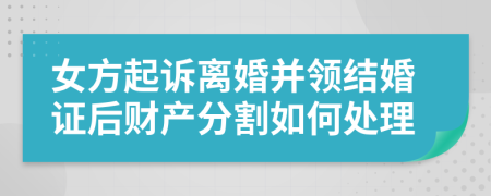 女方起诉离婚并领结婚证后财产分割如何处理