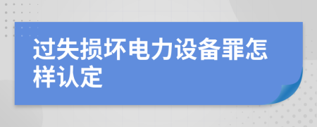 过失损坏电力设备罪怎样认定