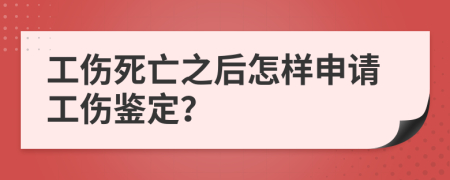 工伤死亡之后怎样申请工伤鉴定？