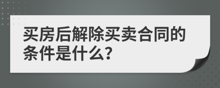 买房后解除买卖合同的条件是什么？