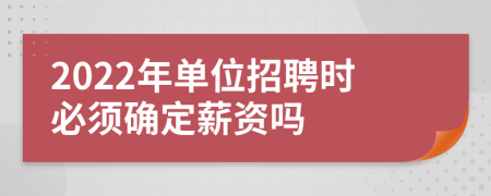 2022年单位招聘时必须确定薪资吗