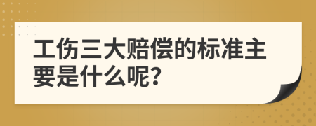 工伤三大赔偿的标准主要是什么呢？